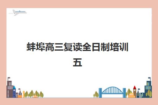 蚌埠高三复读全日制培训五大机构服务能力如何评估？2025年最新排名与科学择校指南