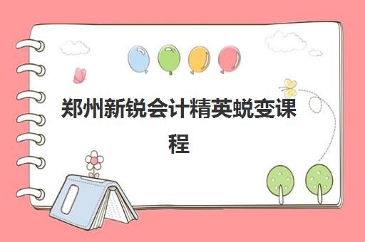 郑州新锐会计精英蜕变课程预报名费用多少钱啊？2025年最新收费标准、课程价值与报名全攻略
