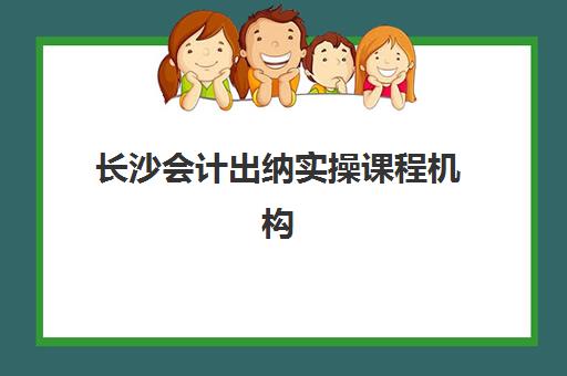 长沙会计出纳实操课程机构教研能力TOP5如何评估？2025年最新权威排名、课程特色与择校指南