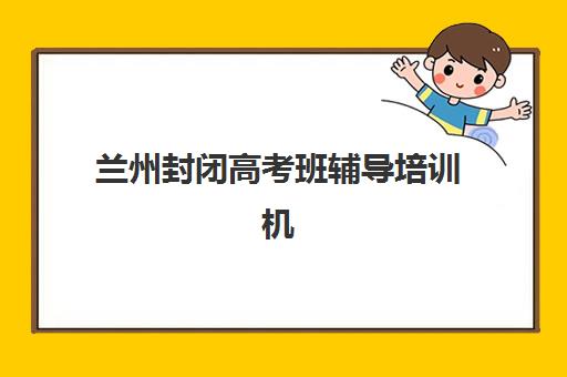 兰州封闭高考班辅导培训机构哪家好一点？2025年权威排名前十、性价比对比与家长选择全攻略