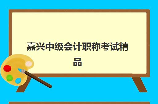 嘉兴中级会计职称考试精品课程2025培训哪个好？2025年嘉兴地区中级会计培训学校综合对比与选择全攻略