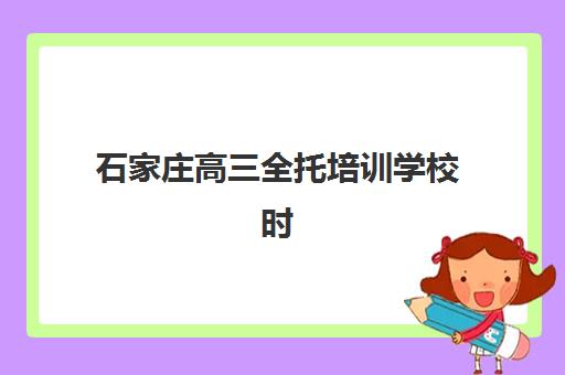 石家庄高三全托培训学校时间2025年具体时间如何安排？最新课程表、择校指南与备考规划全解析