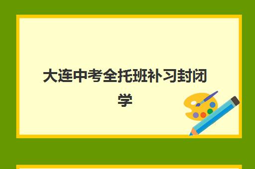 大连中考全托班补习封闭学校有哪些学校？2025年十大机构权威排名、各校收费标准与科学择校指南全解析