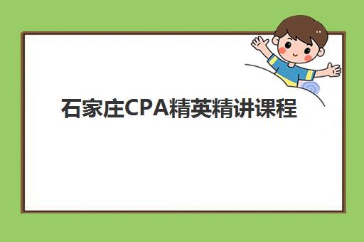 石家庄CPA精英精讲课程集训营哪家口碑好一点？2025年最新口碑排行榜、科学择校策略与成功案例深度解析