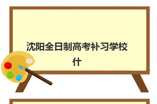 沈阳全日制高考补习学校什么时候报名考试？2025年最新时间表与择校全攻略