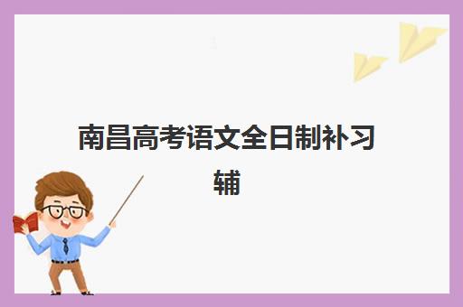 南昌高考语文全日制补习辅导班有哪些学校招生?2025年最新招生详情、择校标准与报名全指南 南昌高考语文全日制补习辅导班有哪些学校招生?2025年最新招生详情、择校标准与报名全指南