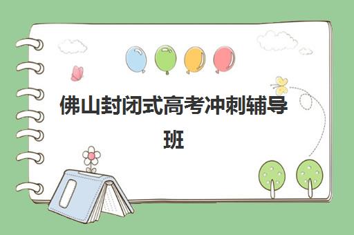 佛山封闭式高考冲刺辅导班培训机构寄宿基地如何选择？2025年最新排名、择校指南与成功案例全解析