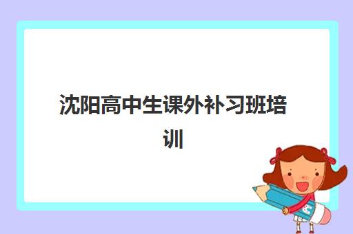 沈阳高中生课外补习班培训机构有哪些学校？2025年十大顶尖机构排名解析、择校标准与报名全流程指南