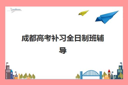 成都高考补习全日制班辅导机构排名一览表最新如何获取？2025年权威榜单、各校特色深度解析与科学择校全攻略
