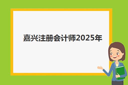 嘉兴注册会计师2025年考试时间如何安排？最新考试日程与高效备考全指南