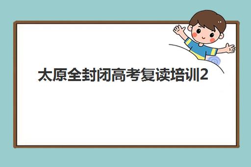 太原全封闭高考复读培训2025年时间具体时间，各机构开学日期与课程规划全解析
