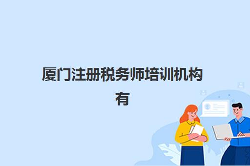 厦门注册税务师培训机构有哪些学校好？2025年最新排名解析、各校优势对比与科学择校全指南