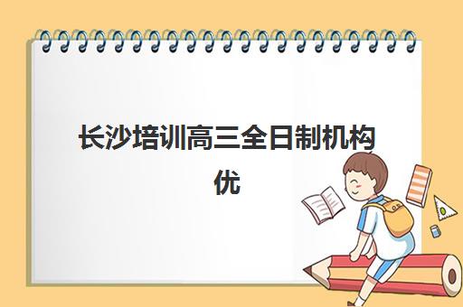 长沙培训高三全日制机构优质服务案例集：封闭式集训班管理模式与提分成果解析