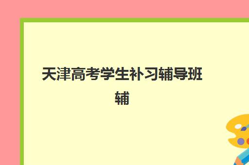 天津高考学生补习辅导班辅导学校有哪些学校？2025年最新排名前十、择校指南与避坑全攻略