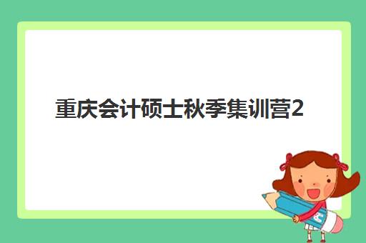 重庆会计硕士秋季集训营2025报名时间表格如何查询？最新官方时间表、报名流程与备考全指南