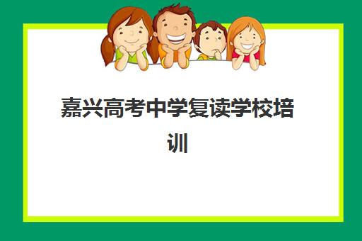 嘉兴高考中学复读学校培训排名第一的学校是哪家？2025年最新十大排名与择校指南