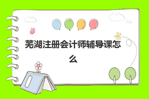 芜湖注册会计师辅导课怎么选？2025年最新机构排名与择校全指南