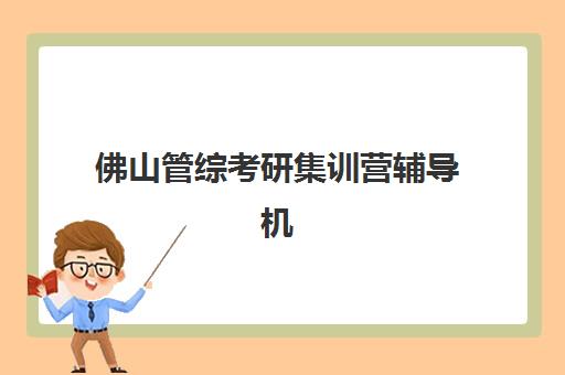 佛山管综考研集训营辅导机构哪家好一点?2025年最新排名、各校特色解析与科学择校全指南 佛山管综考研集训营辅导机构哪家好一点?2025年最新排名、各校特色解析与科学择校全指南