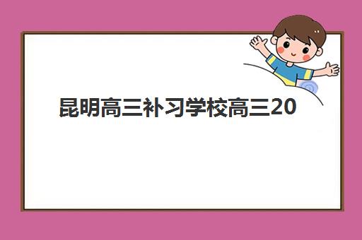 昆明高三补习学校高三2025年要求多少分？最新分数线解读与择校全指南