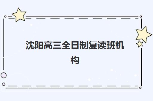 沈阳高三全日制复读班机构哪个比较好一点？2025年最新排名榜单与择校全攻略