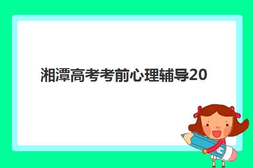 湘潭高考考前心理辅导2025年何时举行，重要时间节点与减压全攻略