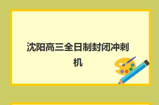 沈阳高三全日制封闭冲刺机构服务竞争力报告如何解读?2025年最新评估指标、排名榜单与择校指南全解析 沈阳高三全日制封闭冲刺机构服务竞争力报告如何解读?2025年最新评估指标、排名榜单与择校指南全解析