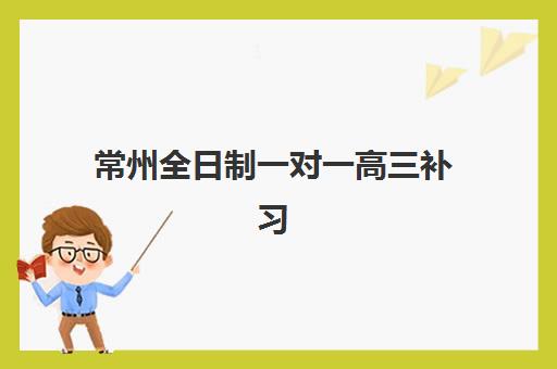 常州全日制一对一高三补习班机构服务透明度报告如何获取？2025年最新评估指南与避全攻略