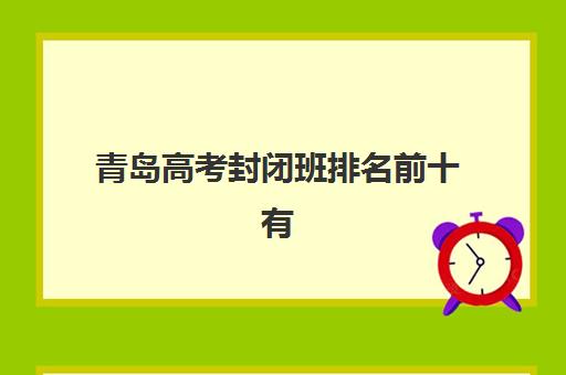青岛高考封闭班排名前十有哪些?2025年十大机构实力解析与择校指南 青岛高考封闭班排名前十有哪些?2025年十大机构实力解析与择校指南