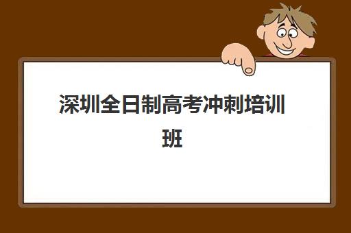 深圳全日制高考冲刺培训班培训机构有哪些学校好？2025年最新十大权威排名、各校特色解析与科学择校全指南