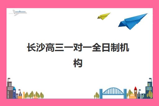 长沙高三一对一全日制机构用户口碑白皮书如何获取?2025年最新排名、择校指南与真实案例深度解析 长沙高三一对一全日制机构用户口碑白皮书如何获取?2025年最新排名、择校指南与真实案例深度解析