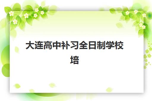大连高中补习全日制学校培训班哪个最好一点？2025年最新权威Top10排名、各校特色解析与科学择校全攻略指南