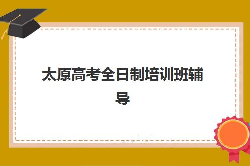 太原高考全日制培训班辅导班有哪些学校？2025年十大顶尖机构权威排名与科学择校全指南