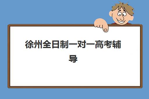 徐州全日制一对一高考辅导比较厉害的培训机构如何选？2025年最新排名与个性化择校全指南