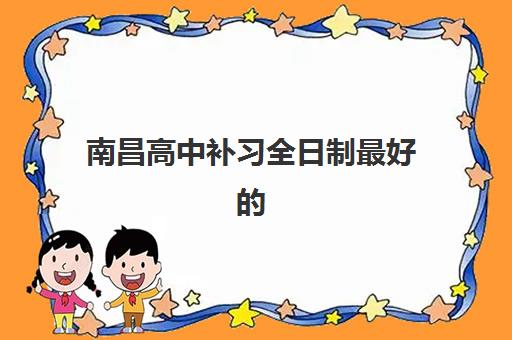 南昌高中补习全日制最好的培训机构排名如何查询？2025年权威Top10榜单、各校特色解析与科学择校指南
