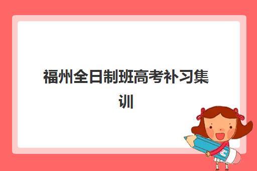 福州全日制班高考补习集训营排名前十名有哪些？2025年最新榜单与择校全攻略