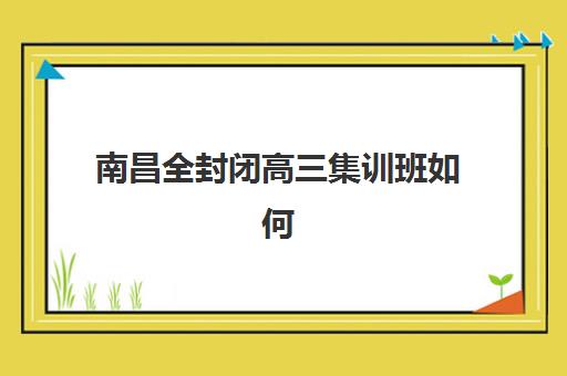 南昌全封闭高三集训班如何选？2025年五大特色机构多维评估与择校指南