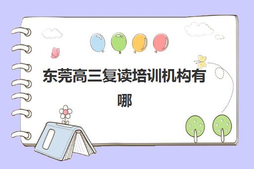 东莞高三复读培训机构有哪些地方？2025年权威机构分布地图、各校特色解析与科学择校全指南