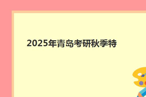 2025年青岛考研秋季特训营辅导补习报名指南：海文教育时间安排与费用全解析
