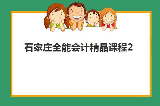 石家庄全能会计精品课程2025年报名时间表如何查询？最新课程安排、各机构开班时间与择校全攻略