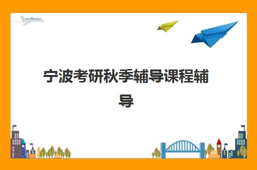 宁波考研秋季辅导课程辅导培训机构哪家好？2025年最新排名、课程性价比分析与科学择校全攻略
