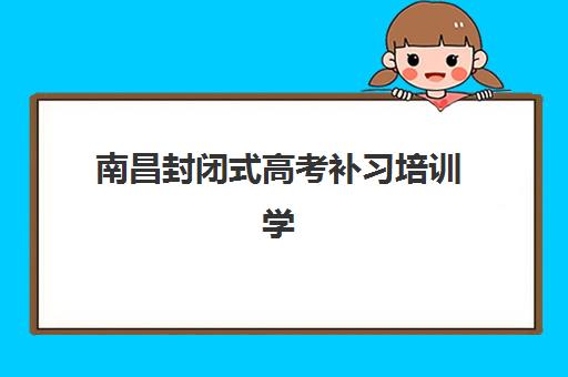 南昌封闭式高考补习培训学校排名前十如何选？2025年最新榜单与择校全攻略