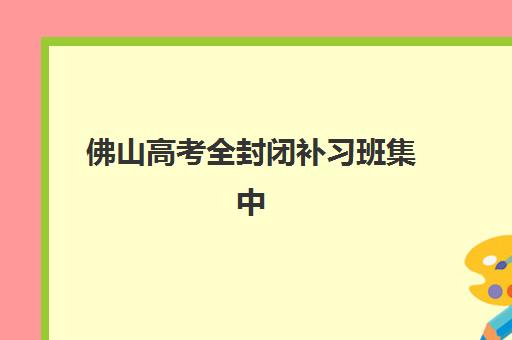 佛山高考全封闭补习班集中训练营在哪报名？2025年最新报名指南与机构选择全攻略