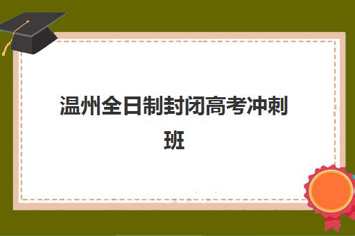 温州全日制封闭高考冲刺班面试培训机构哪家好？2025年最新十大机构实力排名、课程特色与科学择校全攻略