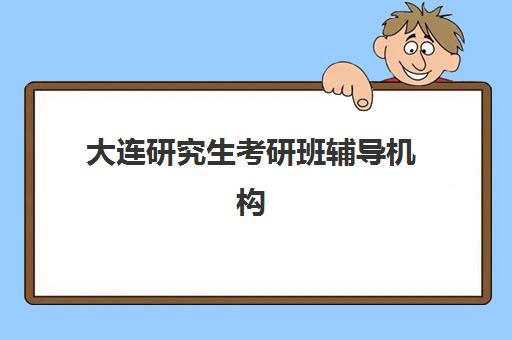 大连研究生考研班辅导机构有哪些学校好？2025年最新权威排名TOP10、择校标准与成功案例全解析