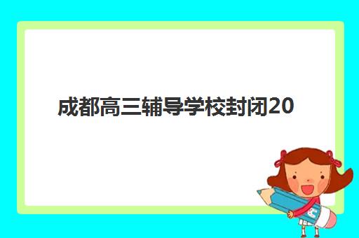 成都高三辅导学校封闭2025培训机构前十名如何科学选择？最新权威排名榜单、各校特色解析与择校全流程指南