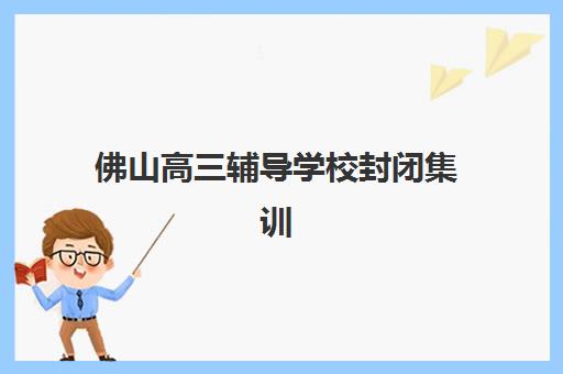 佛山高三辅导学校封闭集训营哪家口碑好一点？2025年最新排名与择校指南全解析