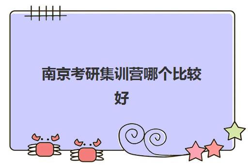 南京考研集训营哪个比较好？2025年择校指南与机构实力对比解析