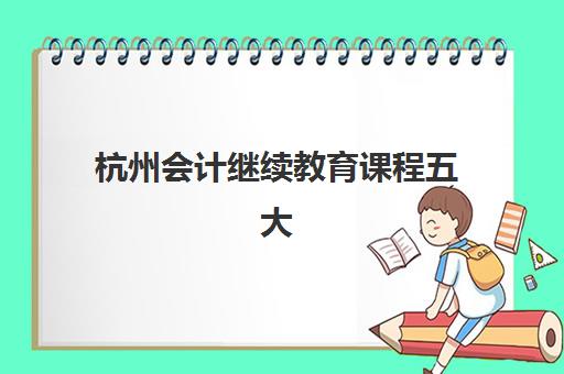 杭州会计继续教育课程五大机构竞争力报告如何科学解读？2025年最新排名、选择策略与避坑指南全解析