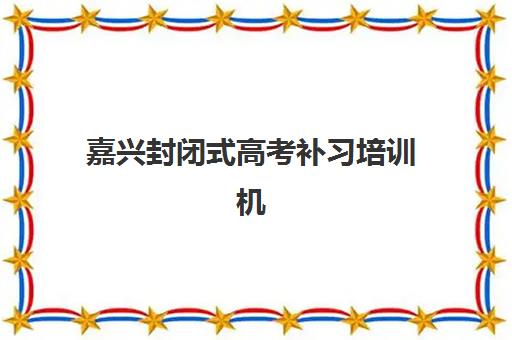 嘉兴封闭式高考补习培训机构2025前十强如何选？最新排名实力解析、择校指南与避坑攻略