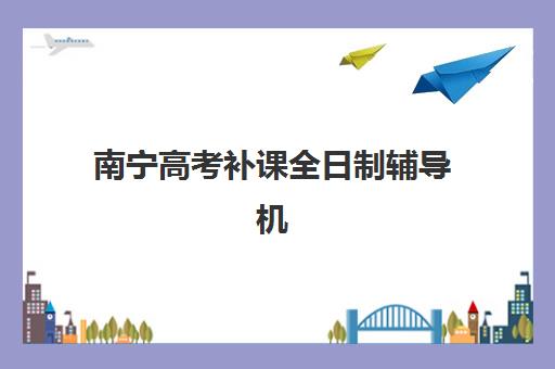 南宁高考补课全日制辅导机构哪家强些？2025年最新排名榜单、各校特色解析与择校全攻略